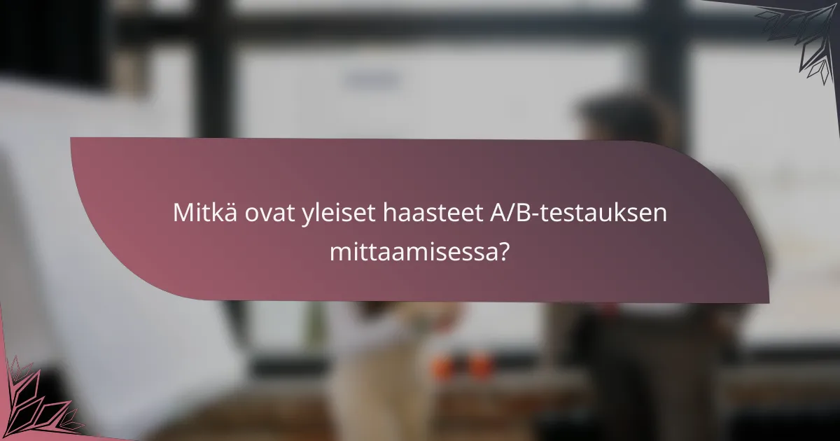 Mitkä ovat yleiset haasteet A/B-testauksen mittaamisessa?