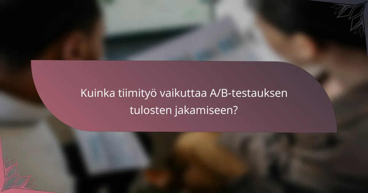 Kuinka tiimityö vaikuttaa A/B-testauksen tulosten jakamiseen?