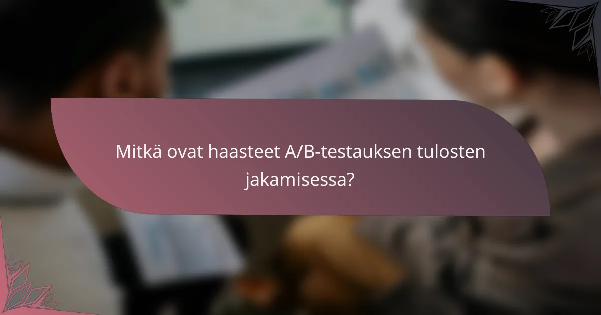 Mitkä ovat haasteet A/B-testauksen tulosten jakamisessa?