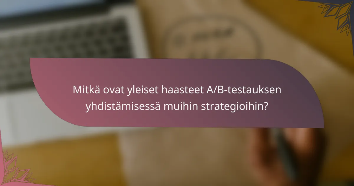 Mitkä ovat yleiset haasteet A/B-testauksen yhdistämisessä muihin strategioihin?
