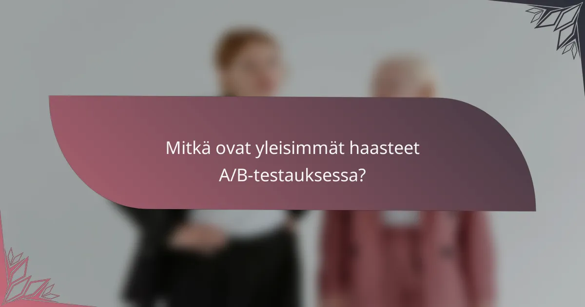 Mitkä ovat yleisimmät haasteet A/B-testauksessa?