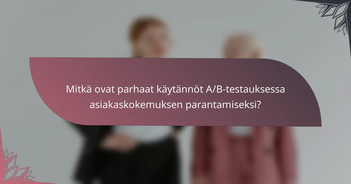 Mitkä ovat parhaat käytännöt A/B-testauksessa asiakaskokemuksen parantamiseksi?