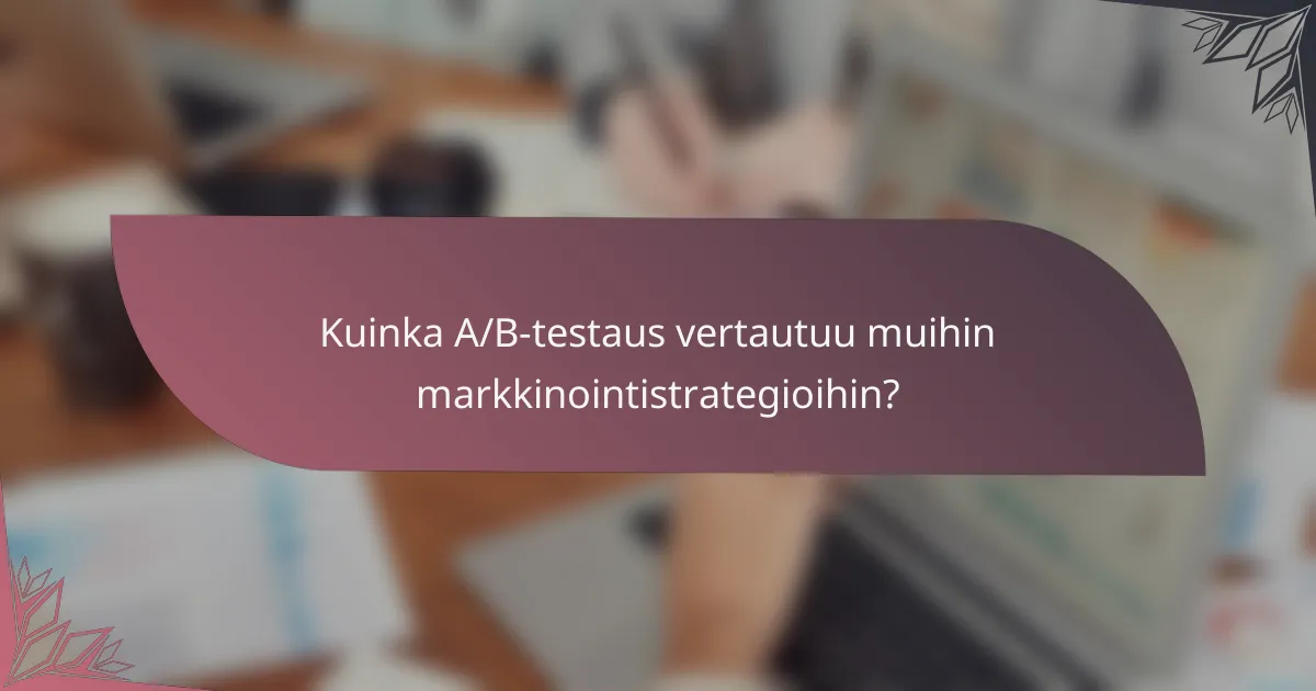 Kuinka A/B-testaus vertautuu muihin markkinointistrategioihin?