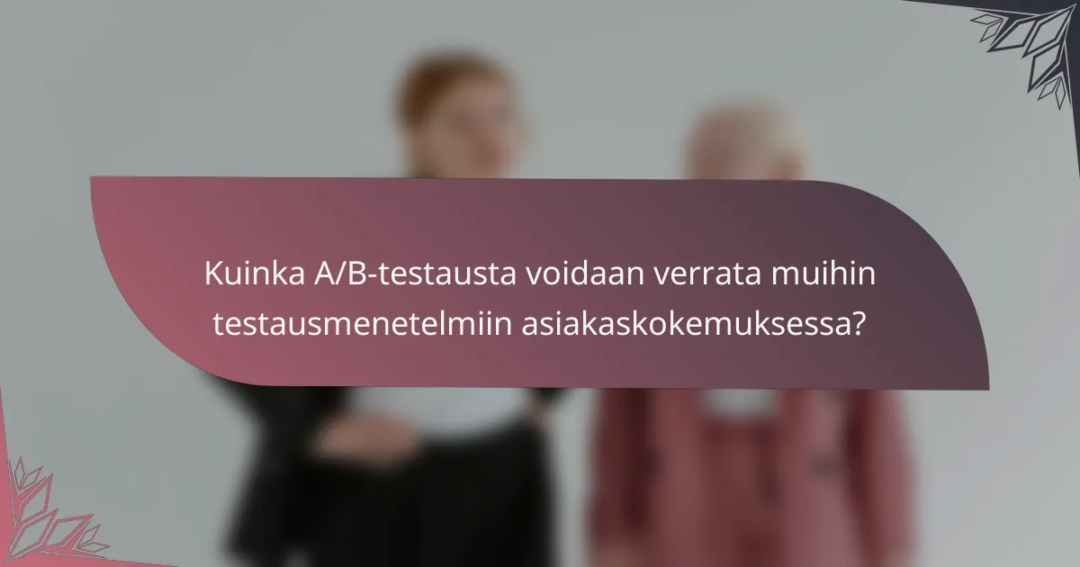 Kuinka A/B-testausta voidaan verrata muihin testausmenetelmiin asiakaskokemuksessa?