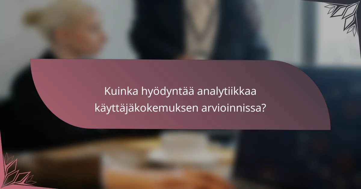 Kuinka hyödyntää analytiikkaa käyttäjäkokemuksen arvioinnissa?