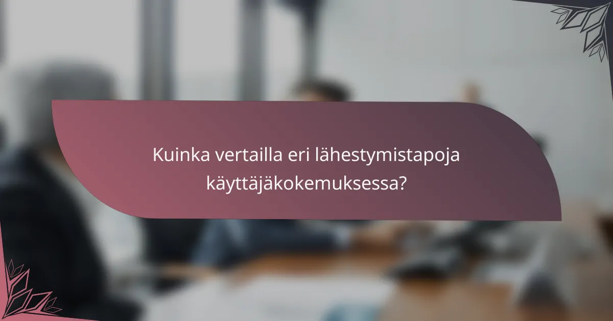 Kuinka vertailla eri lähestymistapoja käyttäjäkokemuksessa?