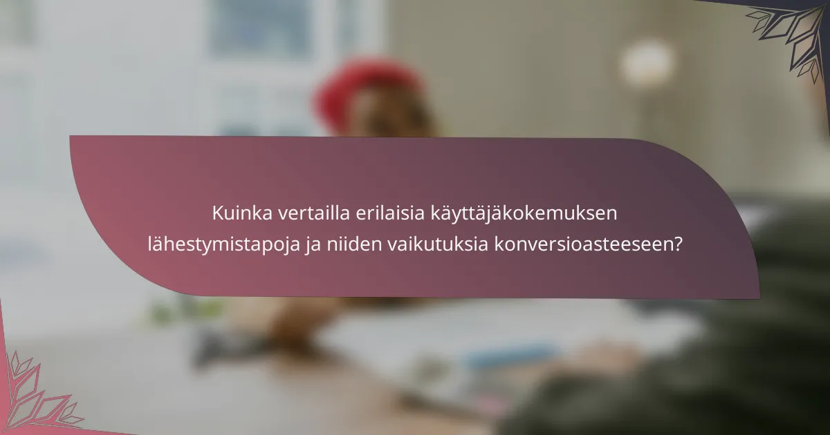 Kuinka vertailla erilaisia käyttäjäkokemuksen lähestymistapoja ja niiden vaikutuksia konversioasteeseen?