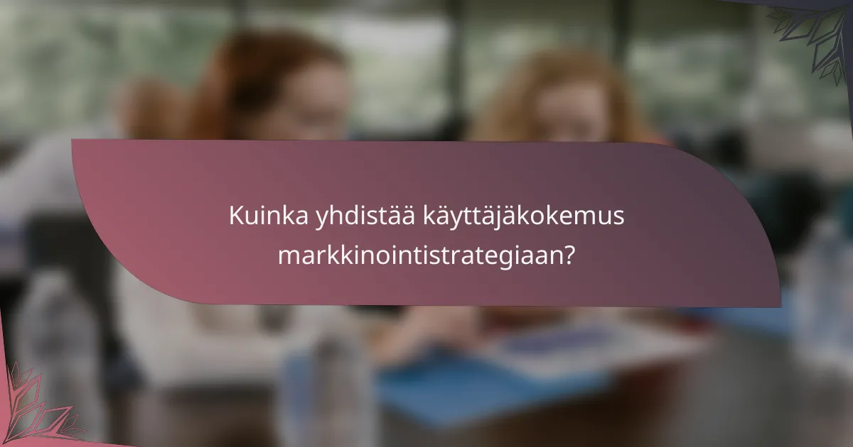 Kuinka yhdistää käyttäjäkokemus markkinointistrategiaan?