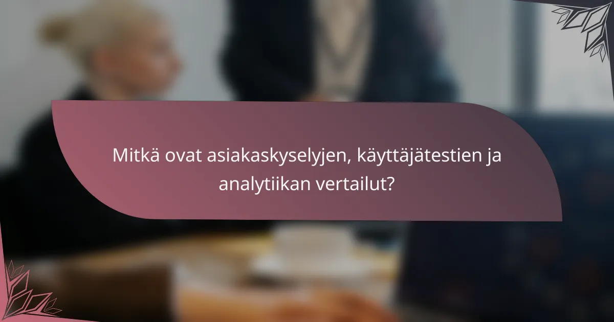 Mitkä ovat asiakaskyselyjen, käyttäjätestien ja analytiikan vertailut?