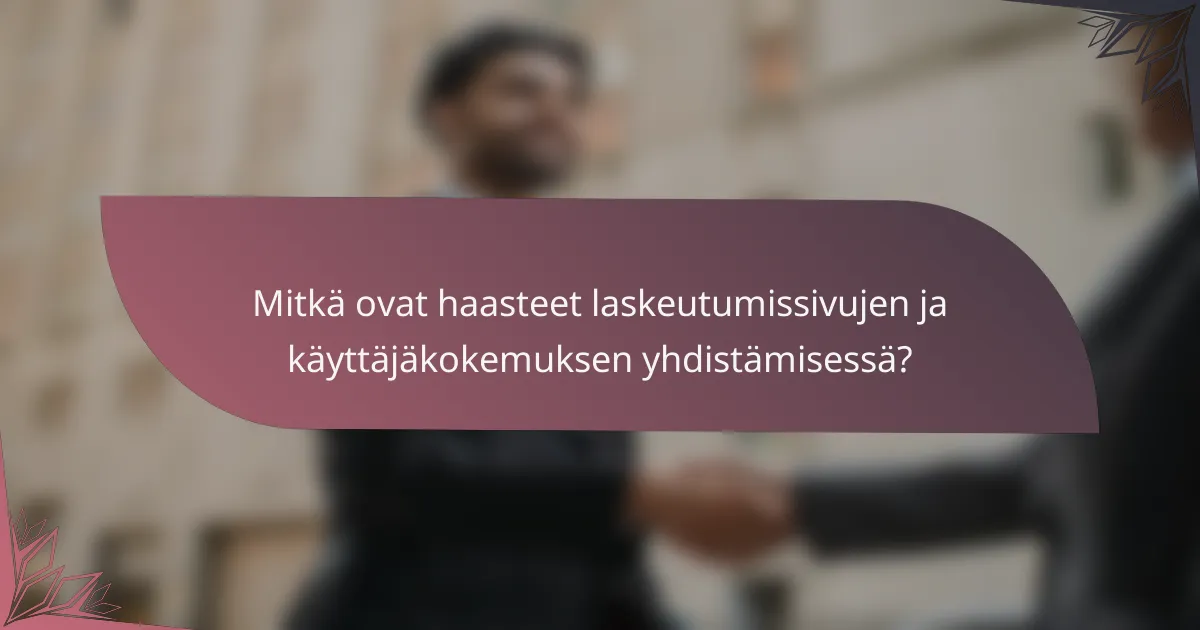 Mitkä ovat haasteet laskeutumissivujen ja käyttäjäkokemuksen yhdistämisessä?
