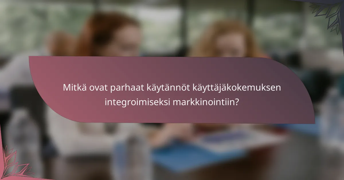 Mitkä ovat parhaat käytännöt käyttäjäkokemuksen integroimiseksi markkinointiin?