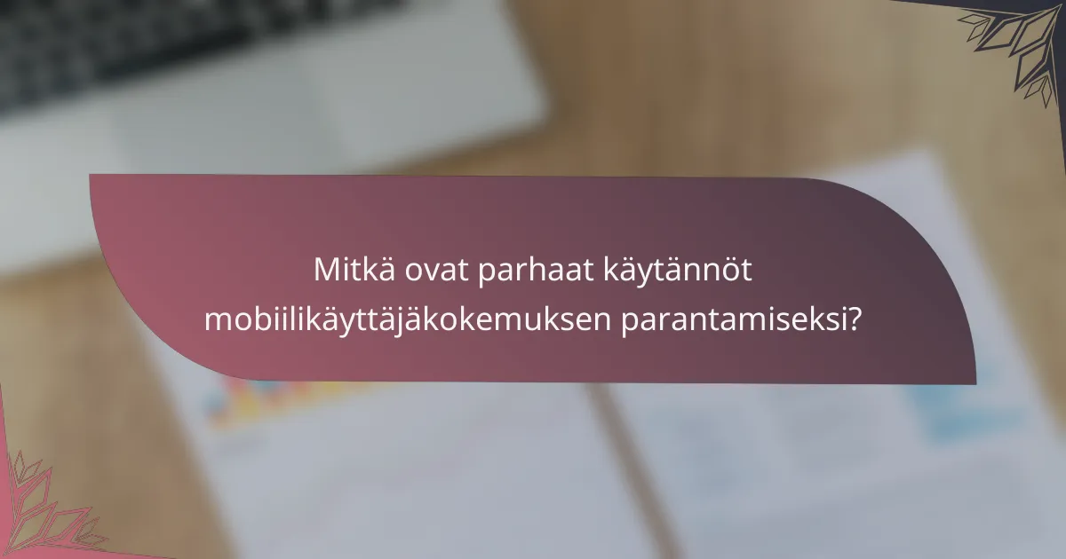 Mitkä ovat parhaat käytännöt mobiilikäyttäjäkokemuksen parantamiseksi?