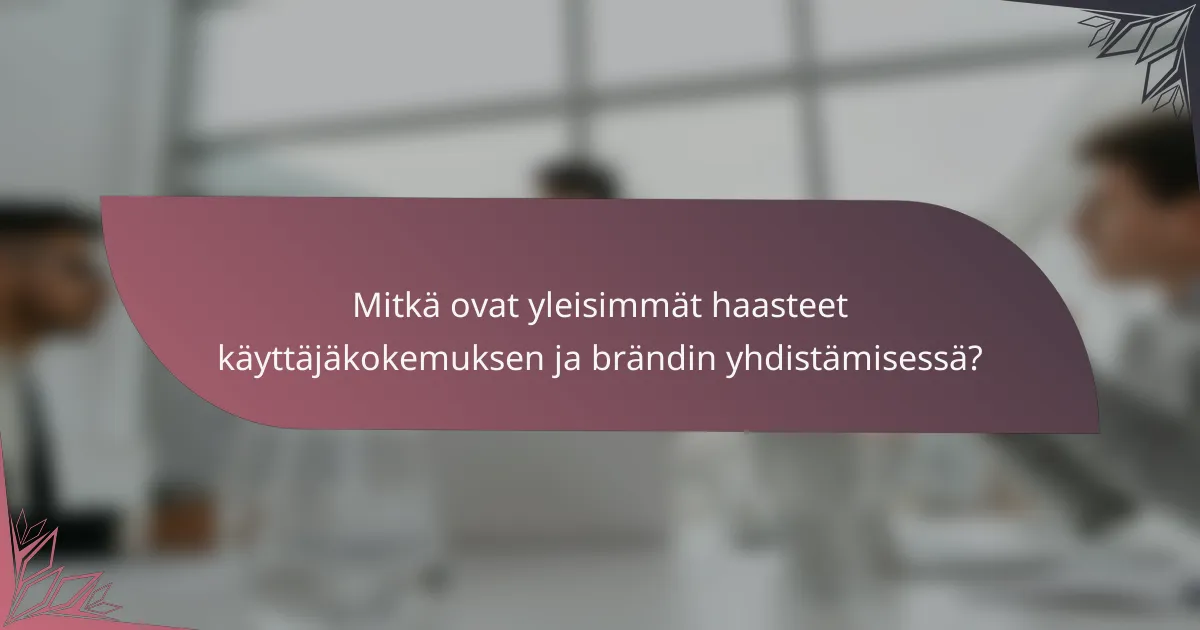 Mitkä ovat yleisimmät haasteet käyttäjäkokemuksen ja brändin yhdistämisessä?