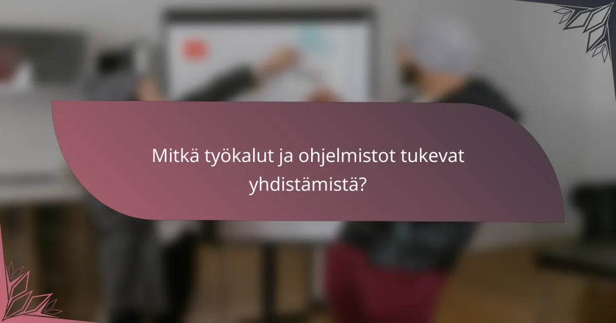 Mitkä työkalut ja ohjelmistot tukevat yhdistämistä?